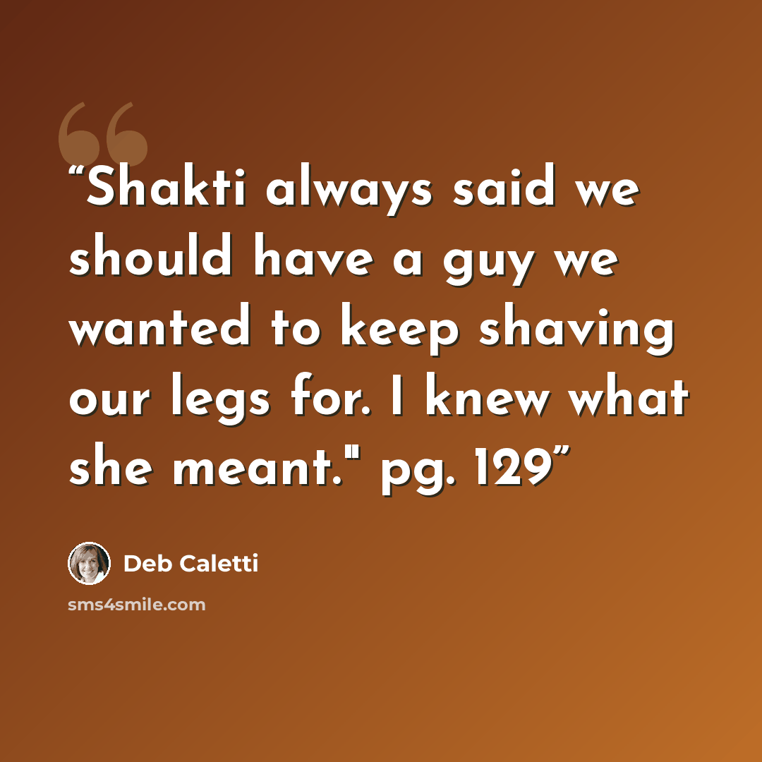 “Shakti always said we should have a guy we wanted to keep shaving our legs for. I knew what she meant." pg. 129” quote by Deb Caletti
