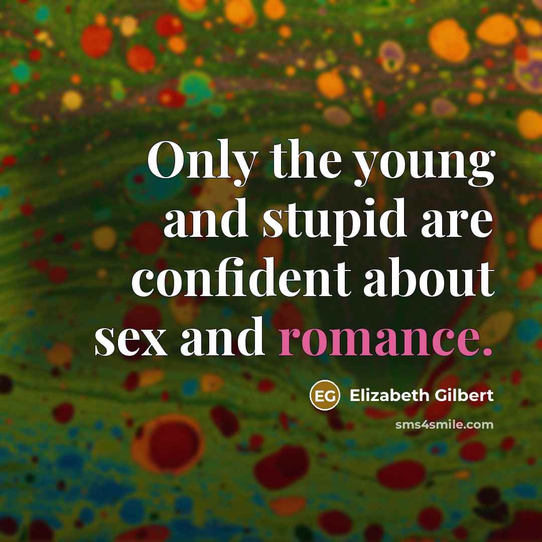 “Only the young and stupid are confident about sex and romance.” quote by Elizabeth Gilbert