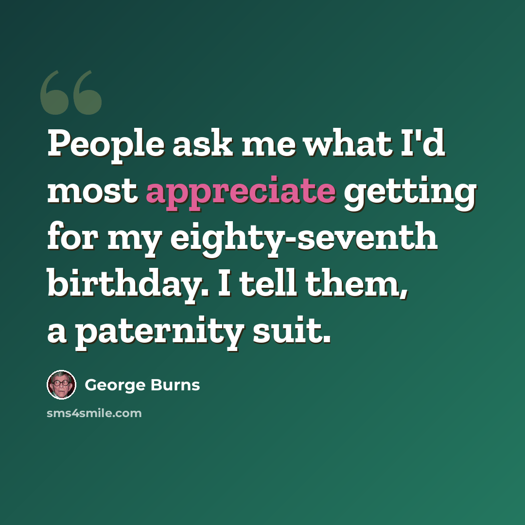 “People ask me what I'd most appreciate getting for my eighty-seventh birthday. I tell them, a paternity suit.” quote by George Burns