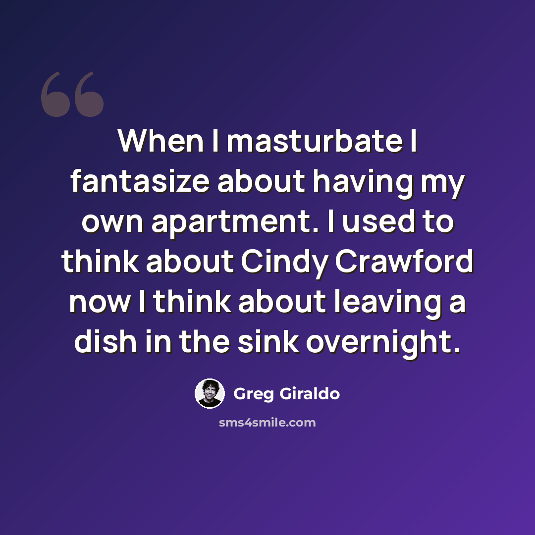 “When I masturbate I fantasize about having my own apartment. I used to think about Cindy Crawford now I think about leaving a dish in the sink overnight.” quote by Greg Giraldo