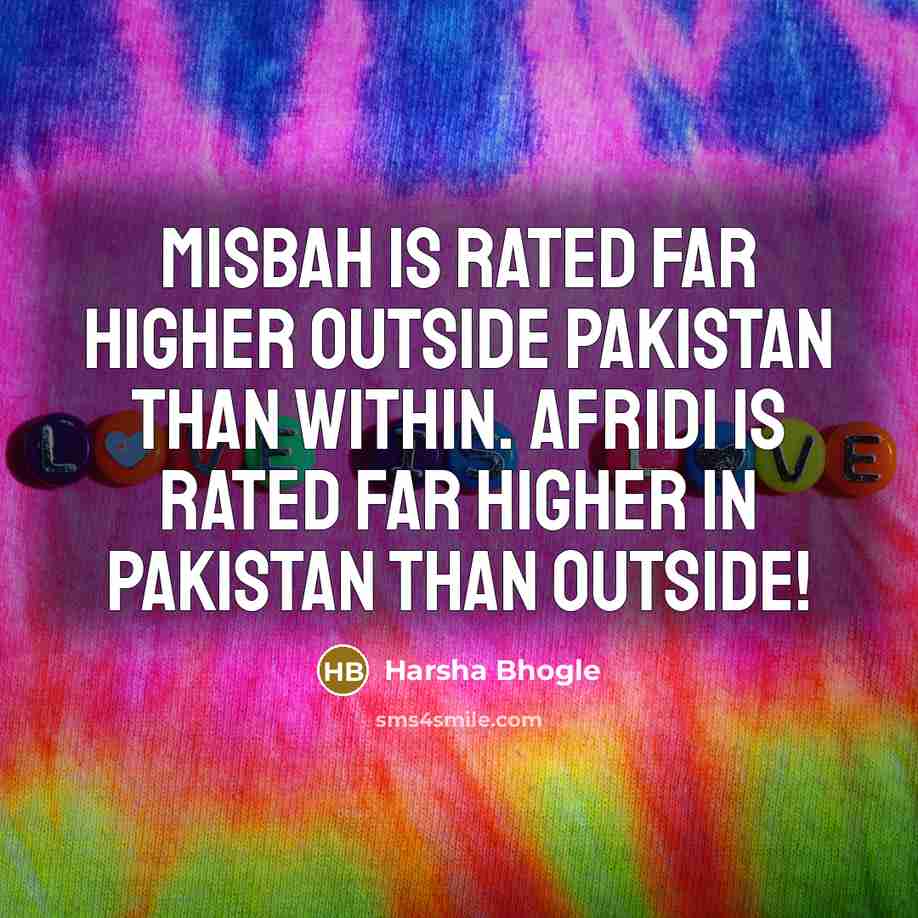 “Misbah is rated far higher outside Pakistan than within. Afridi is rated far higher in Pakistan than outside!” quote by Harsha Bhogle