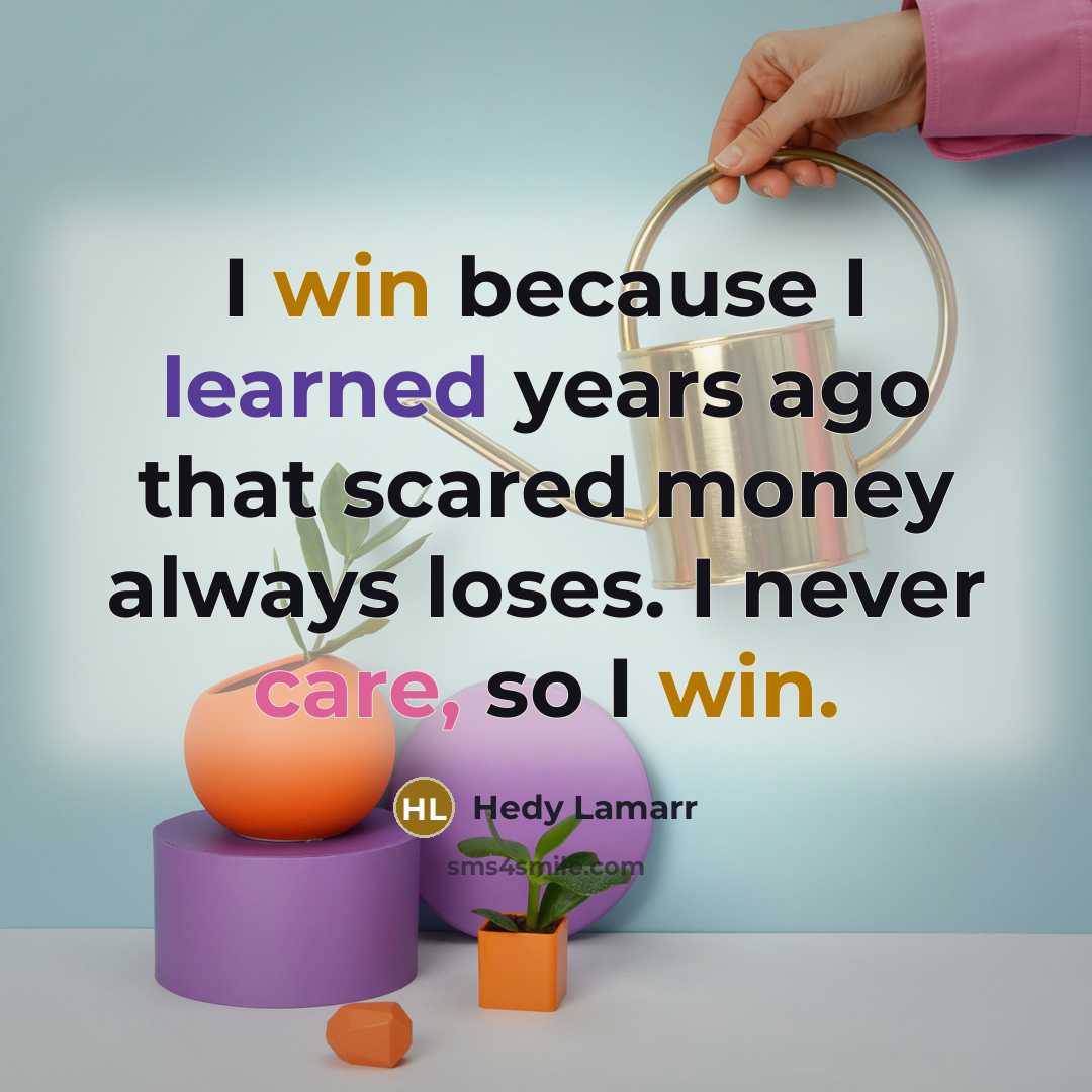 “I win because I learned years ago that scared money always loses. I never care, so I win.” quote by Hedy Lamarr