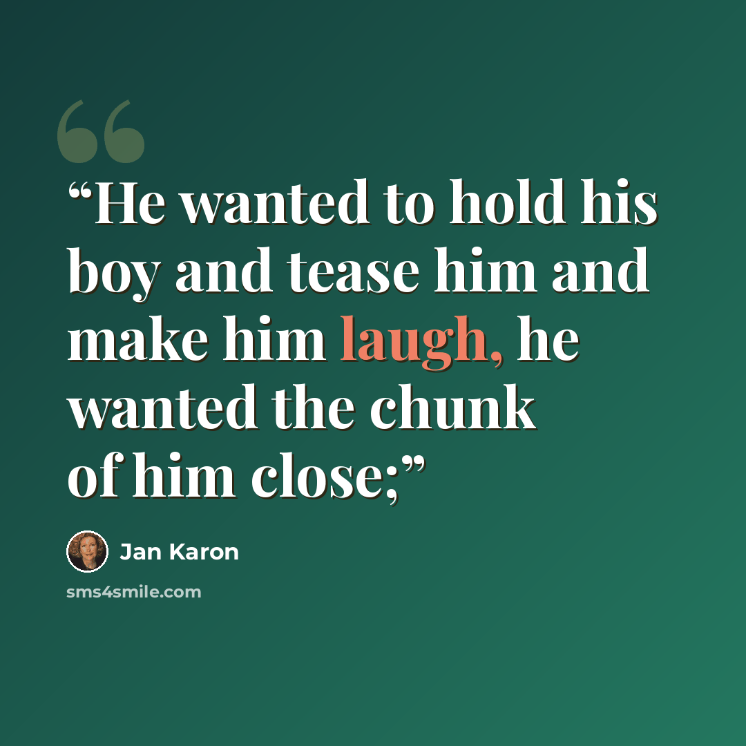 “He wanted to hold his boy and tease him and make him laugh, he wanted the chunk of him close;” quote by Jan Karon