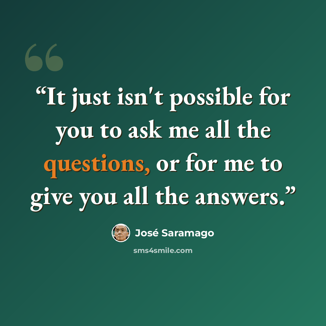 “It just isn't possible for you to ask me all the questions, or for me to give you all the answers.” quote by José Saramago