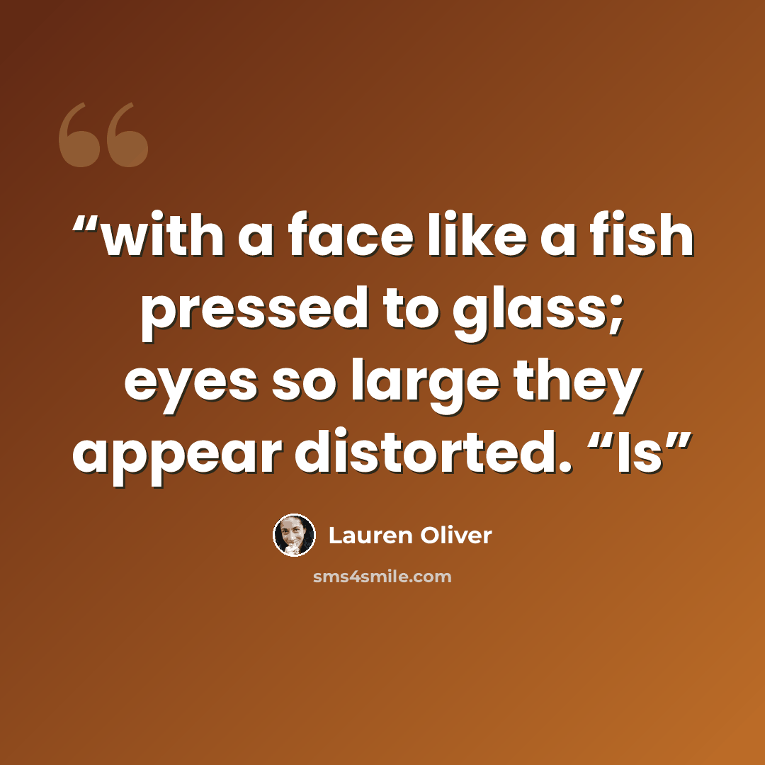 “with a face like a fish pressed to glass; eyes so large they appear distorted. “Is” quote by Lauren Oliver