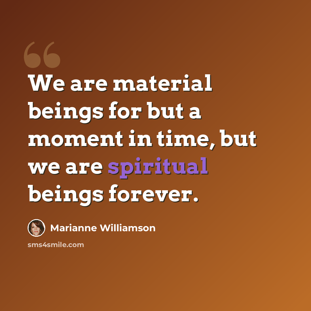 “We are material beings for but a moment in time, but we are spiritual beings forever.” quote by Marianne Williamson