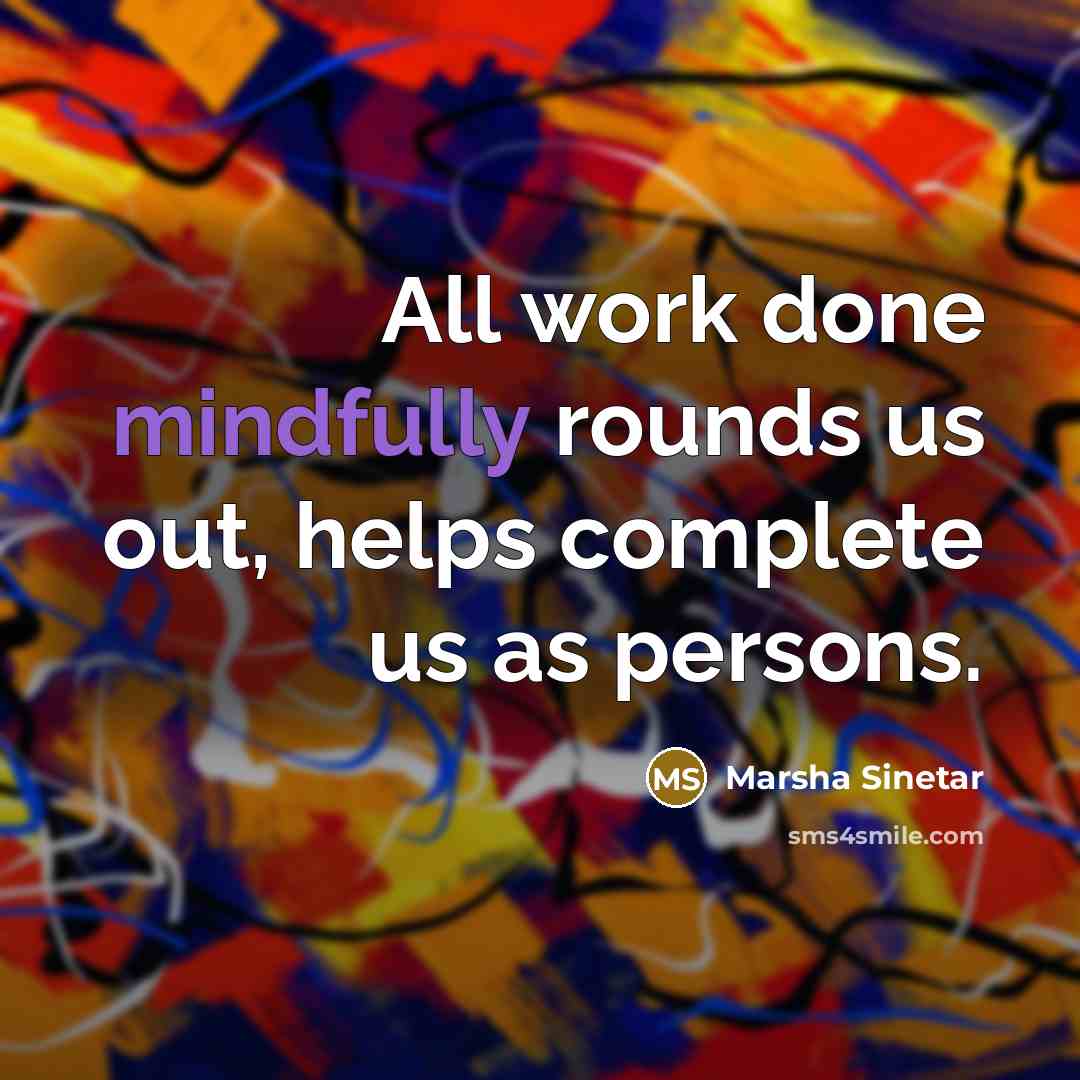 “All work done mindfully rounds us out, helps complete us as persons.” quote by Marsha Sinetar
