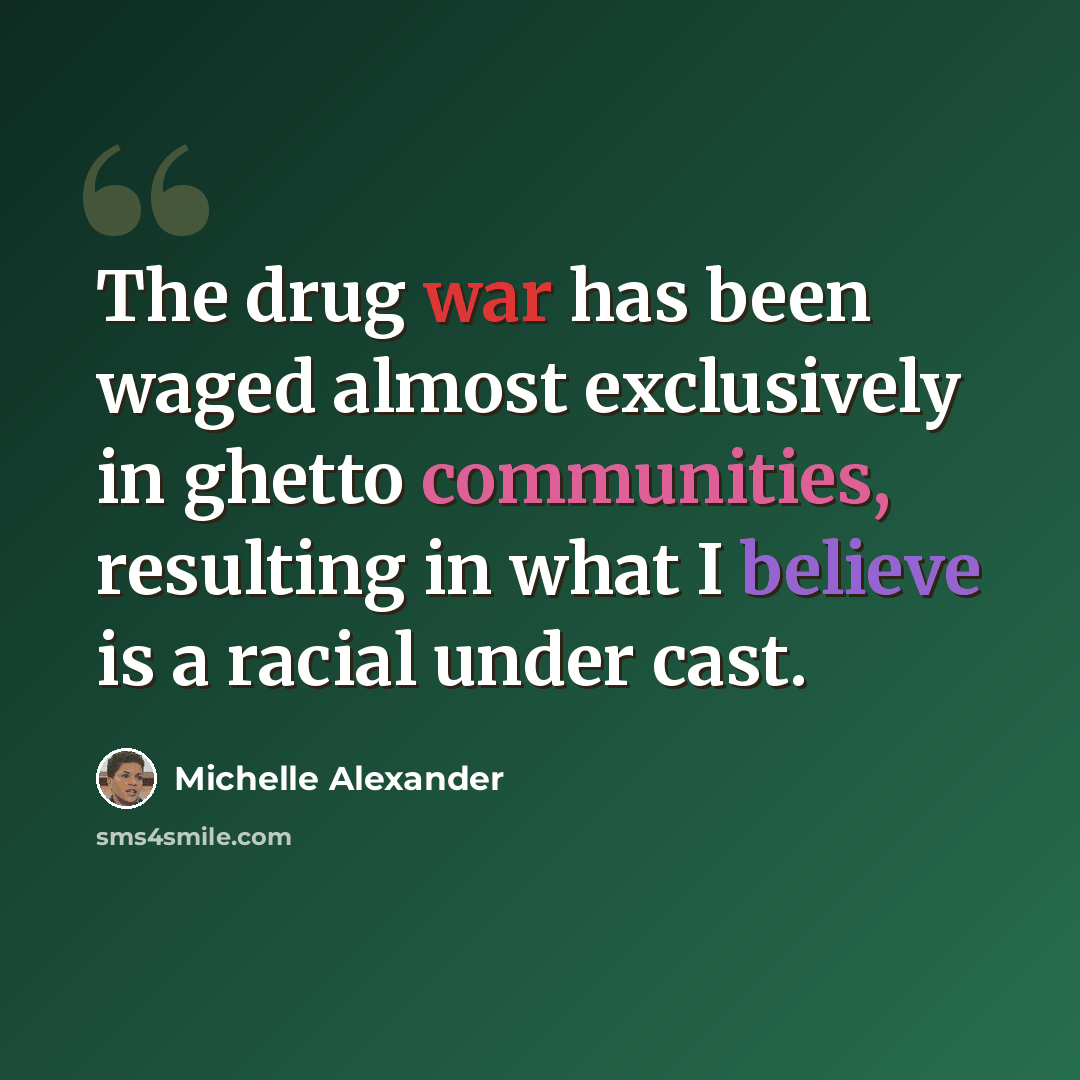 “The drug war has been waged almost exclusively in ghetto communities, resulting in what I believe is a racial under cast.” quote by Michelle Alexander