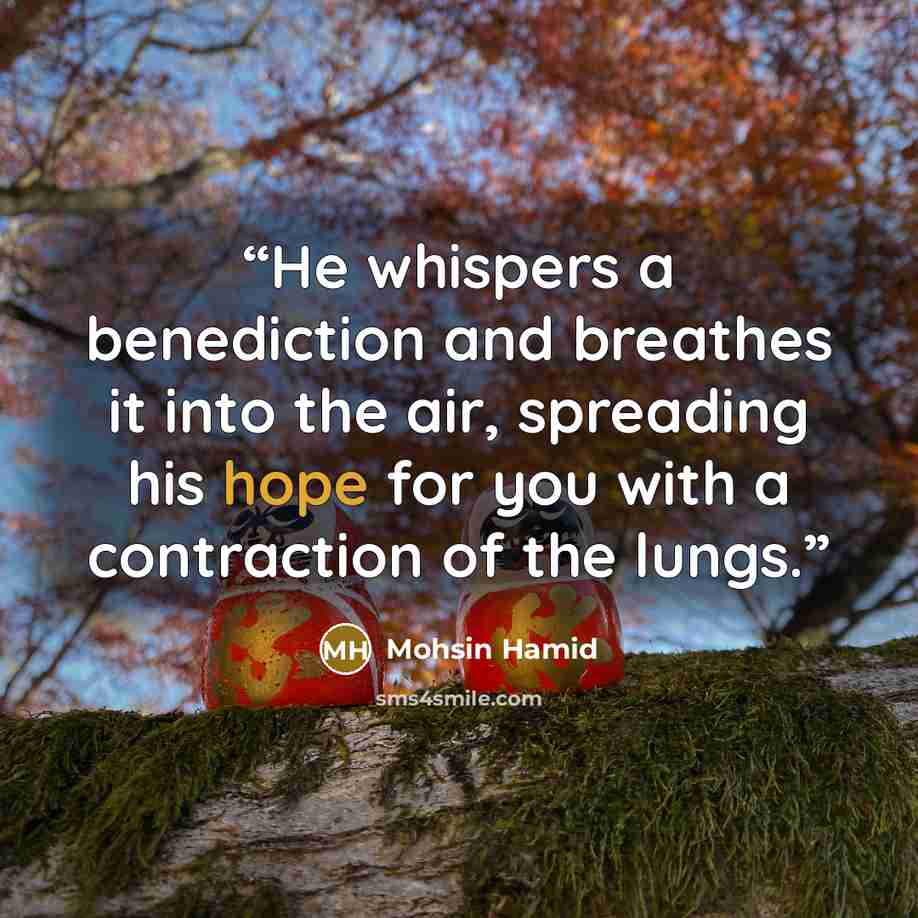“He whispers a benediction and breathes it into the air, spreading his hope for you with a contraction of the lungs.” quote by Mohsin Hamid