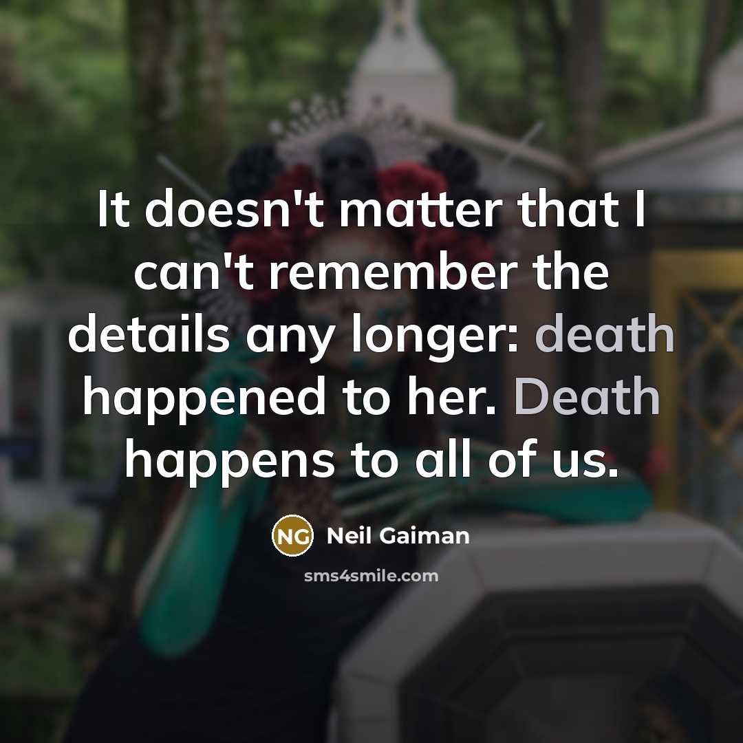 “It doesn't matter that I can't remember the details any longer: death happened to her. Death happens to all of us.” quote by Neil Gaiman