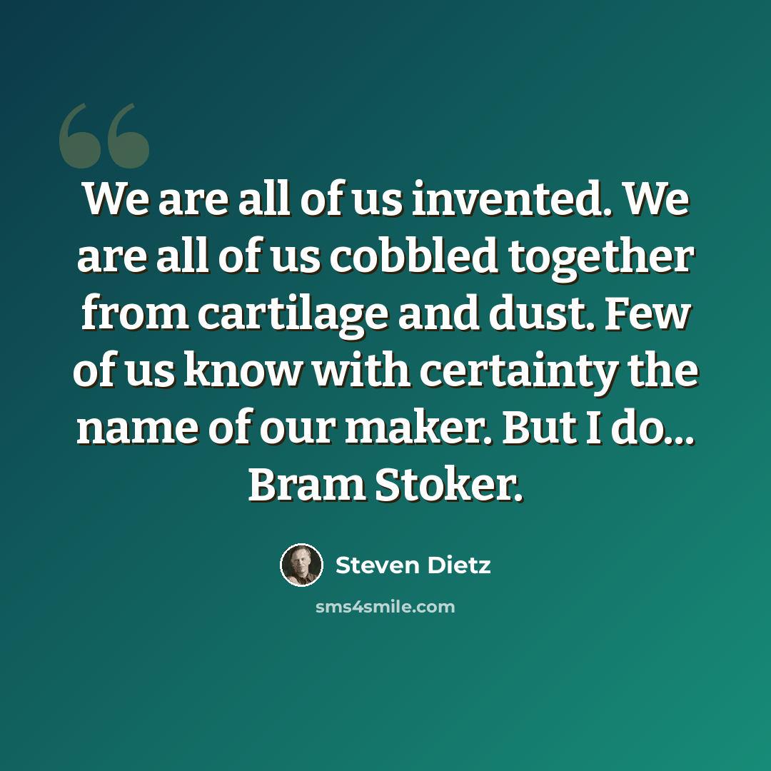 “We are all of us invented. We are all of us cobbled together from cartilage and dust. Few of us know with certainty the name of our maker. But I do... Bram Stoker.” quote by Steven Dietz