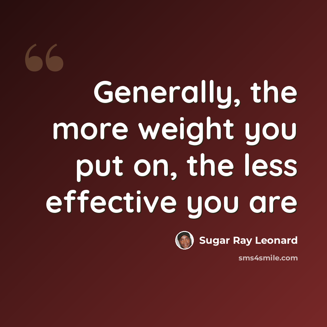 “Generally, the more weight you put on, the less effective you are” quote by Sugar Ray Leonard