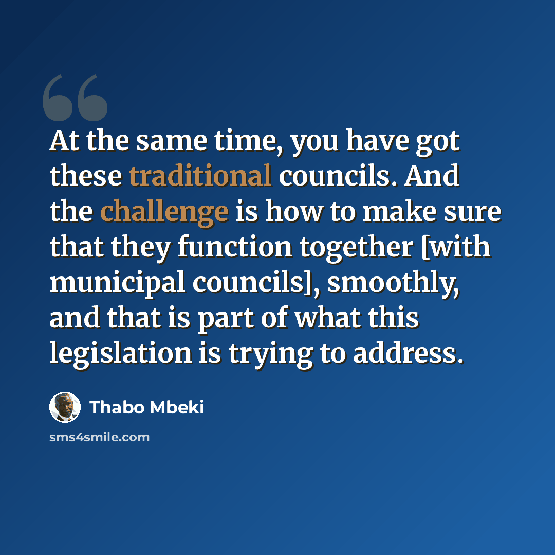 “At the same time, you have got these traditional councils. And the challenge is how to make sure that they function together [with municipal councils], smoothly, and that is part of what this legislation is trying to address.” quote by Thabo Mbeki
