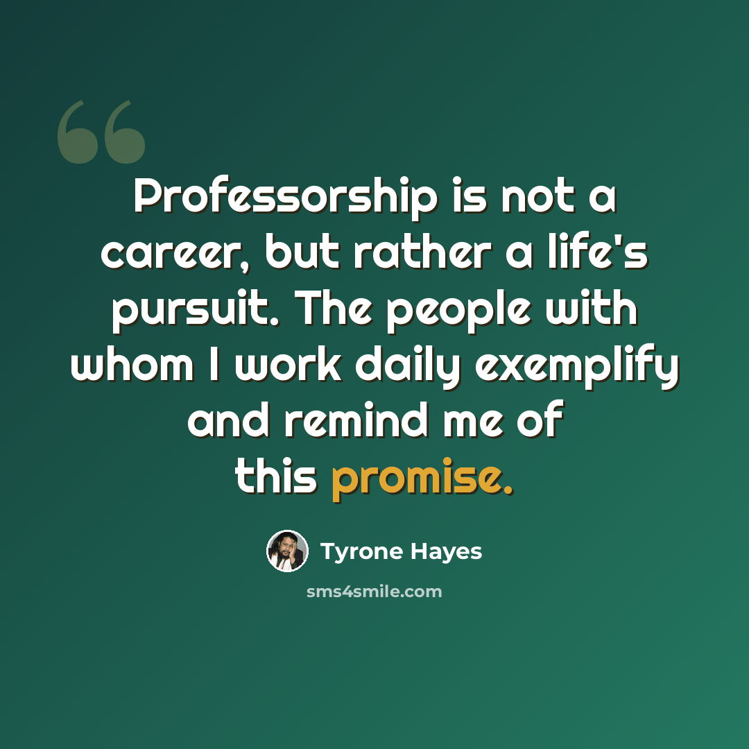 “Professorship is not a career, but rather a life's pursuit. The people with whom I work daily exemplify and remind me of this promise.” quote by Tyrone Hayes