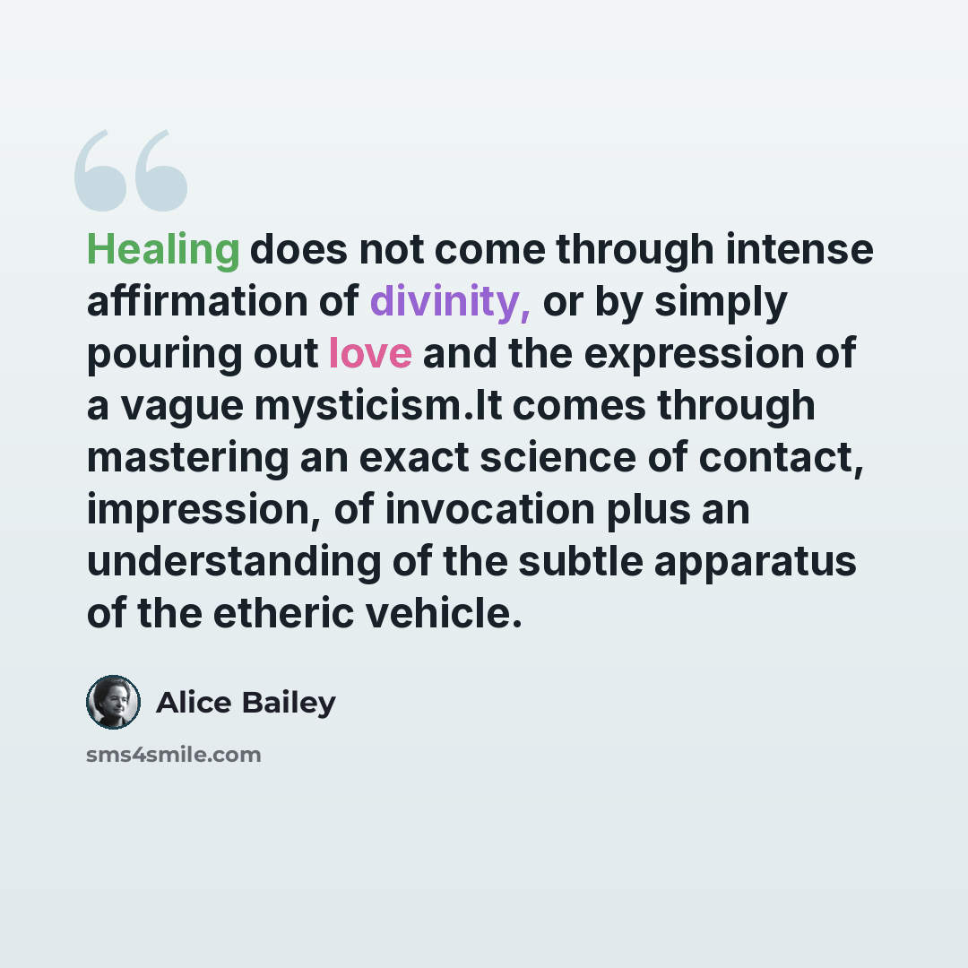 “Healing does not come through intense affirmation of divinity, or by simply pouring out love and the expression of a vague mysticism.It comes through mastering an exact science of contact, impression, of invocation plus an understanding of the subtle apparatus of the etheric vehicle.” quote by Alice Bailey