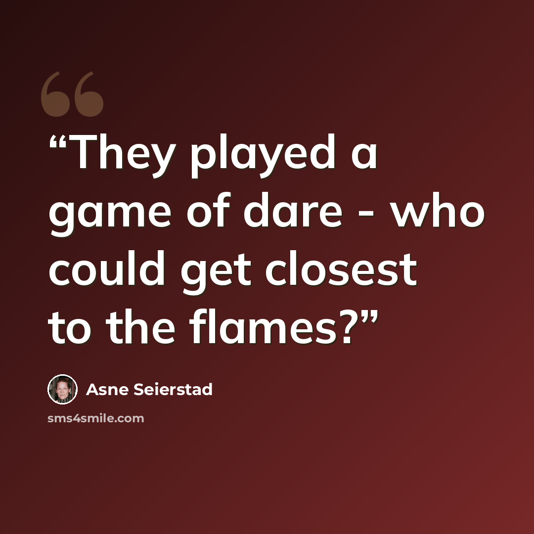 “They played a game of dare - who could get closest to the flames?” quote by Asne Seierstad