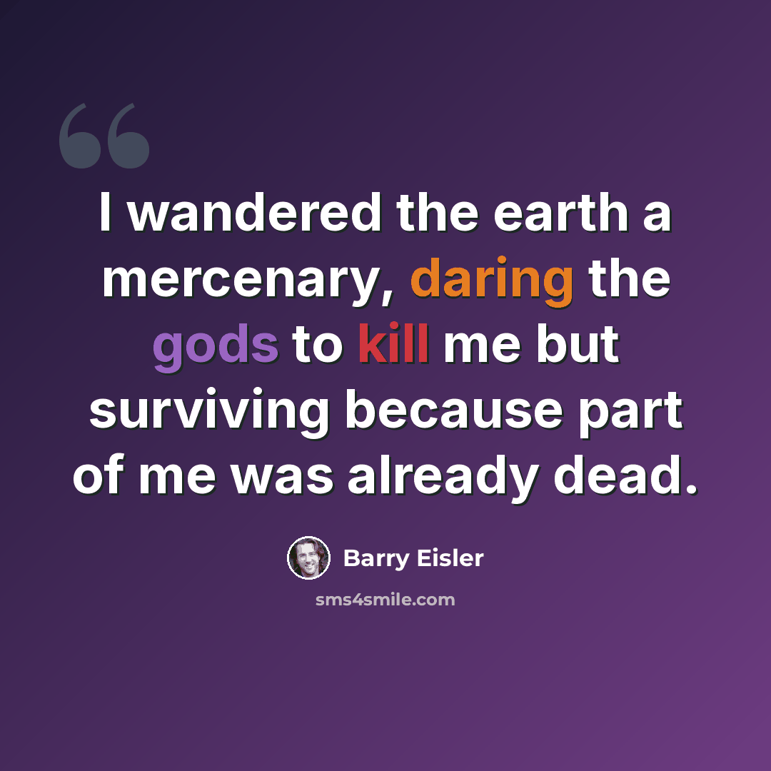 “I wandered the earth a mercenary, daring the gods to kill me but surviving because part of me was already dead.” quote by Barry Eisler
