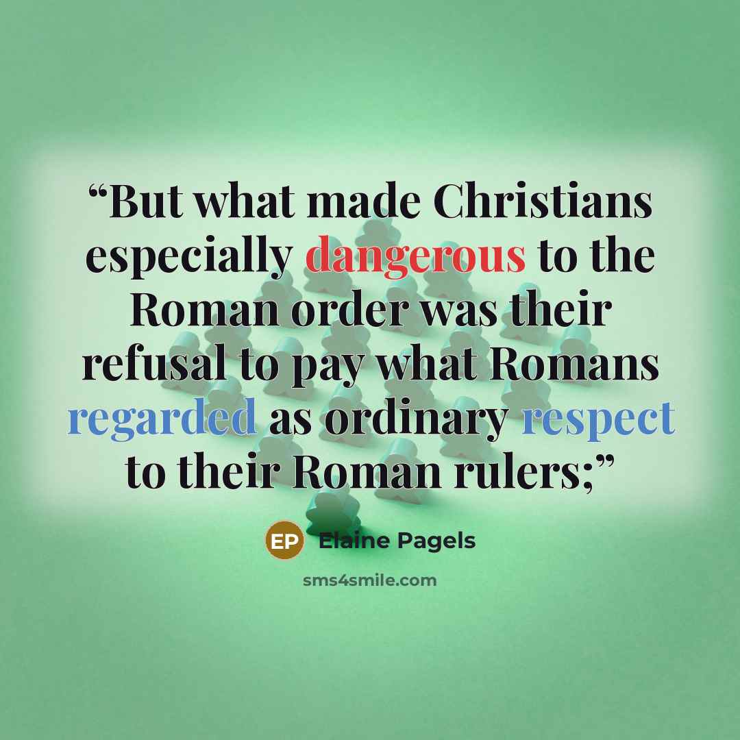 “But what made Christians especially dangerous to the Roman order was their refusal to pay what Romans regarded as ordinary respect to their Roman rulers;” quote by Elaine Pagels