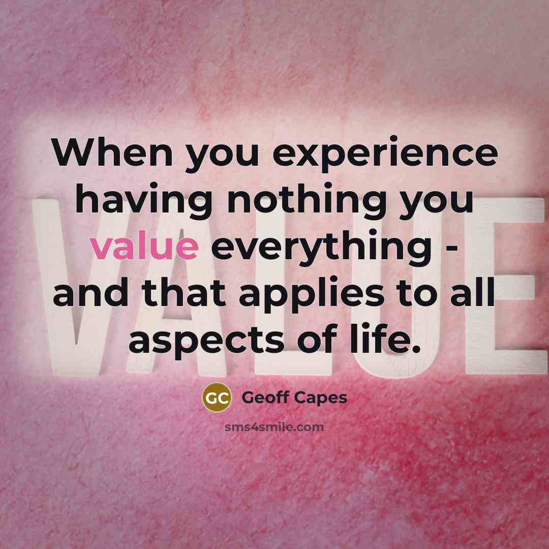 “When you experience having nothing you value everything - and that applies to all aspects of life.” quote by Geoff Capes