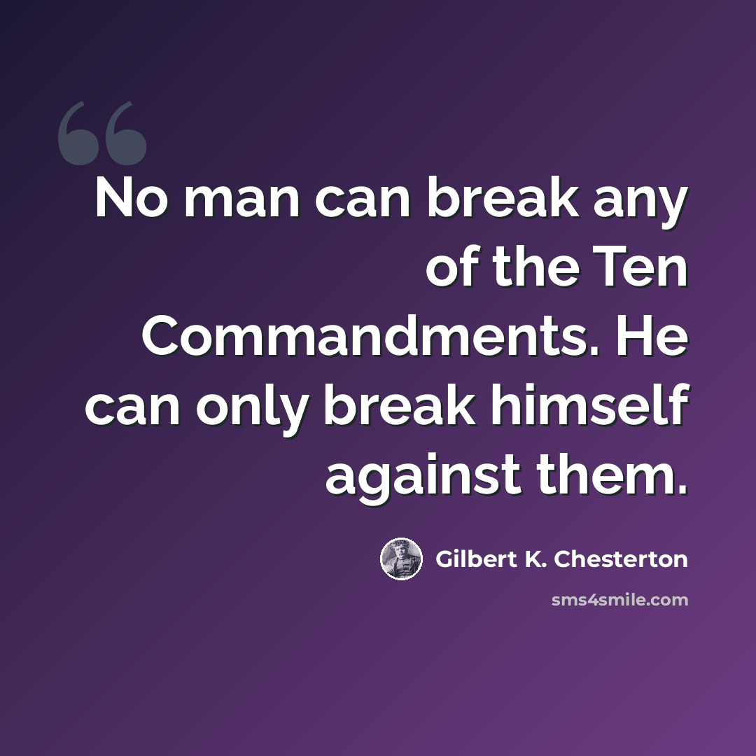 “No man can break any of the Ten Commandments. He can only break himself against them.” quote by Gilbert K. Chesterton