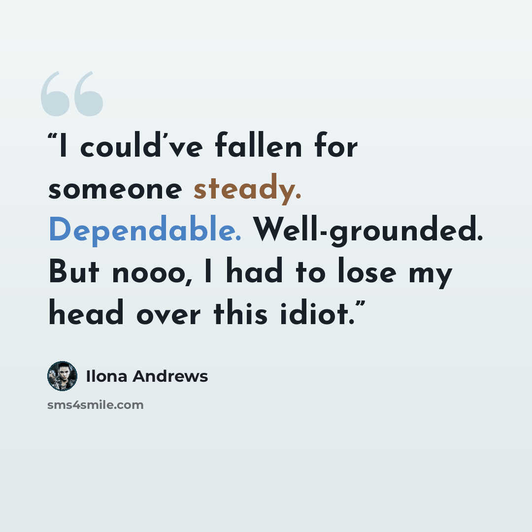 “I could’ve fallen for someone steady. Dependable. Well-grounded. But nooo, I had to lose my head over this idiot.” quote by Ilona Andrews