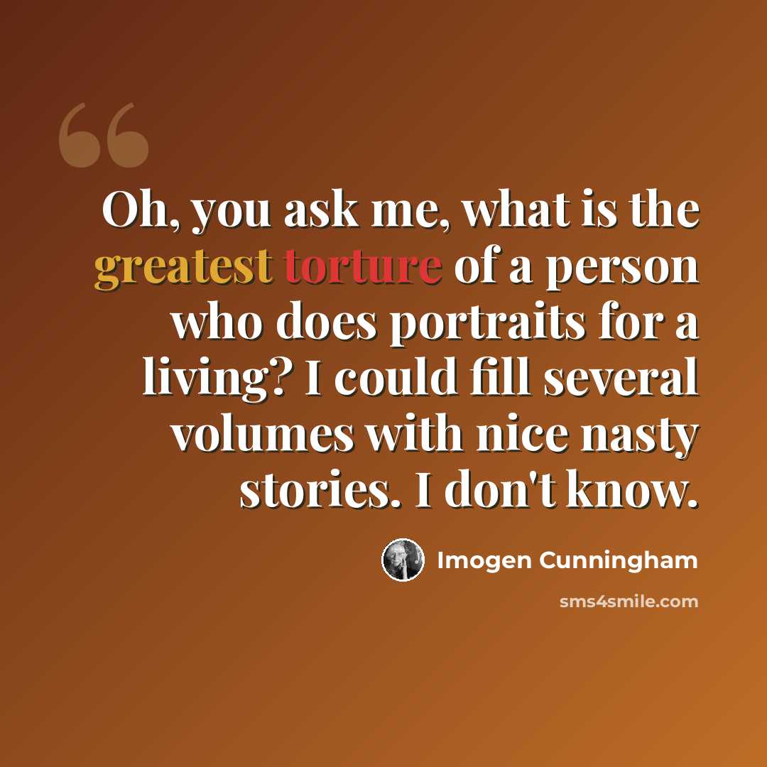 “Oh, you ask me, what is the greatest torture of a person who does portraits for a living? I could fill several volumes with nice nasty stories. I don't know.” quote by Imogen Cunningham