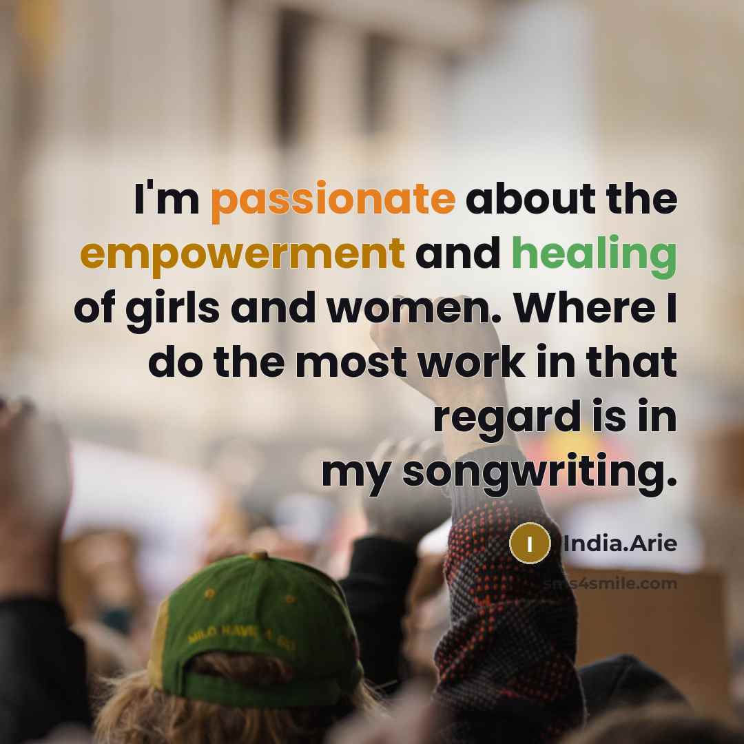 “I'm passionate about the empowerment and healing of girls and women. Where I do the most work in that regard is in my songwriting.” quote by India.Arie