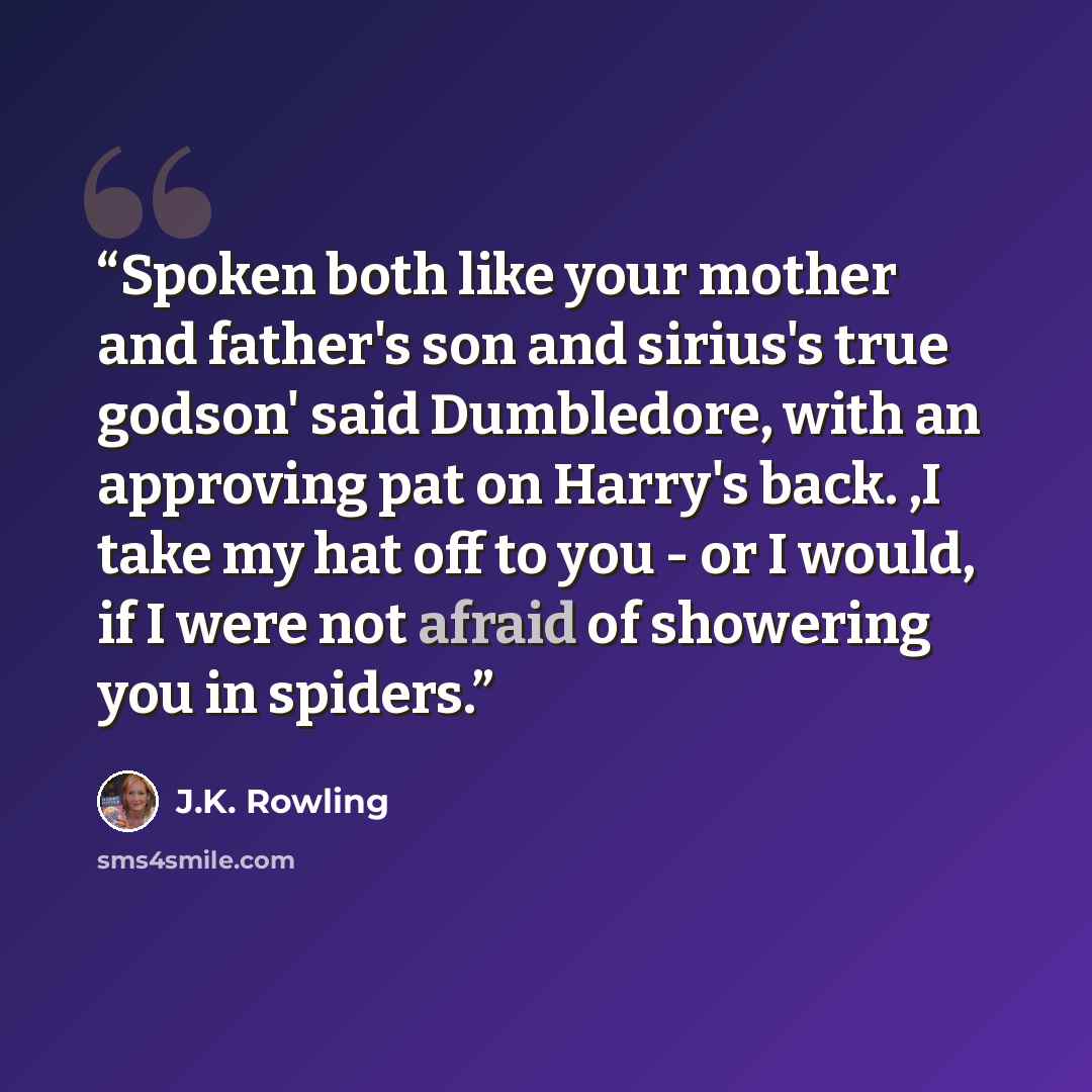“Spoken both like your mother and father's son and sirius's true godson' said Dumbledore, with an approving pat on Harry's back. ,I take my hat off to you - or I would, if I were not afraid of showering you in spiders.” quote by J.K. Rowling