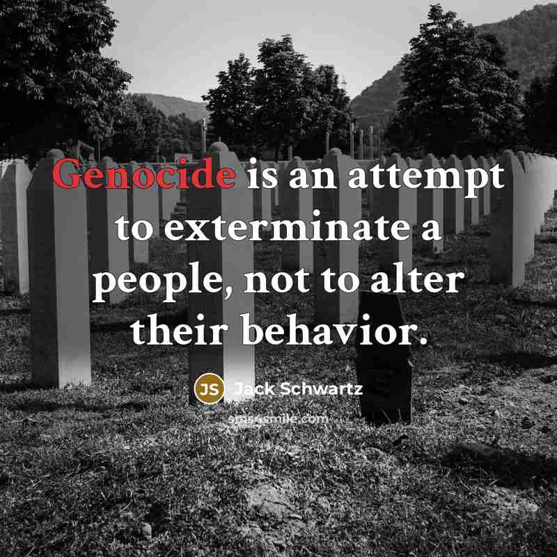 “Genocide is an attempt to exterminate a people, not to alter their behavior.” quote by Jack Schwartz