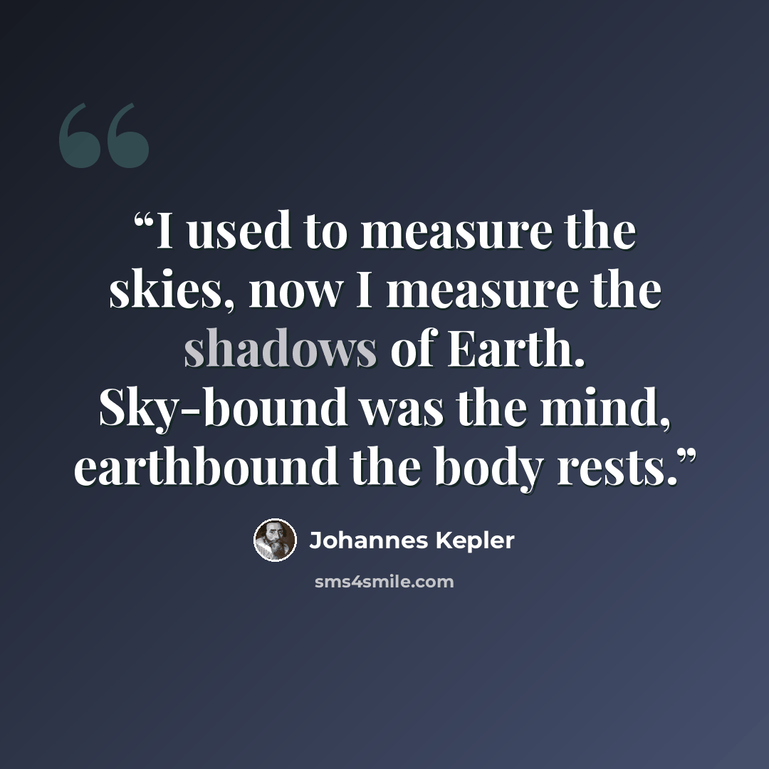 “I used to measure the skies, now I measure the shadows of Earth. Sky-bound was the mind, earthbound the body rests.” quote by Johannes Kepler