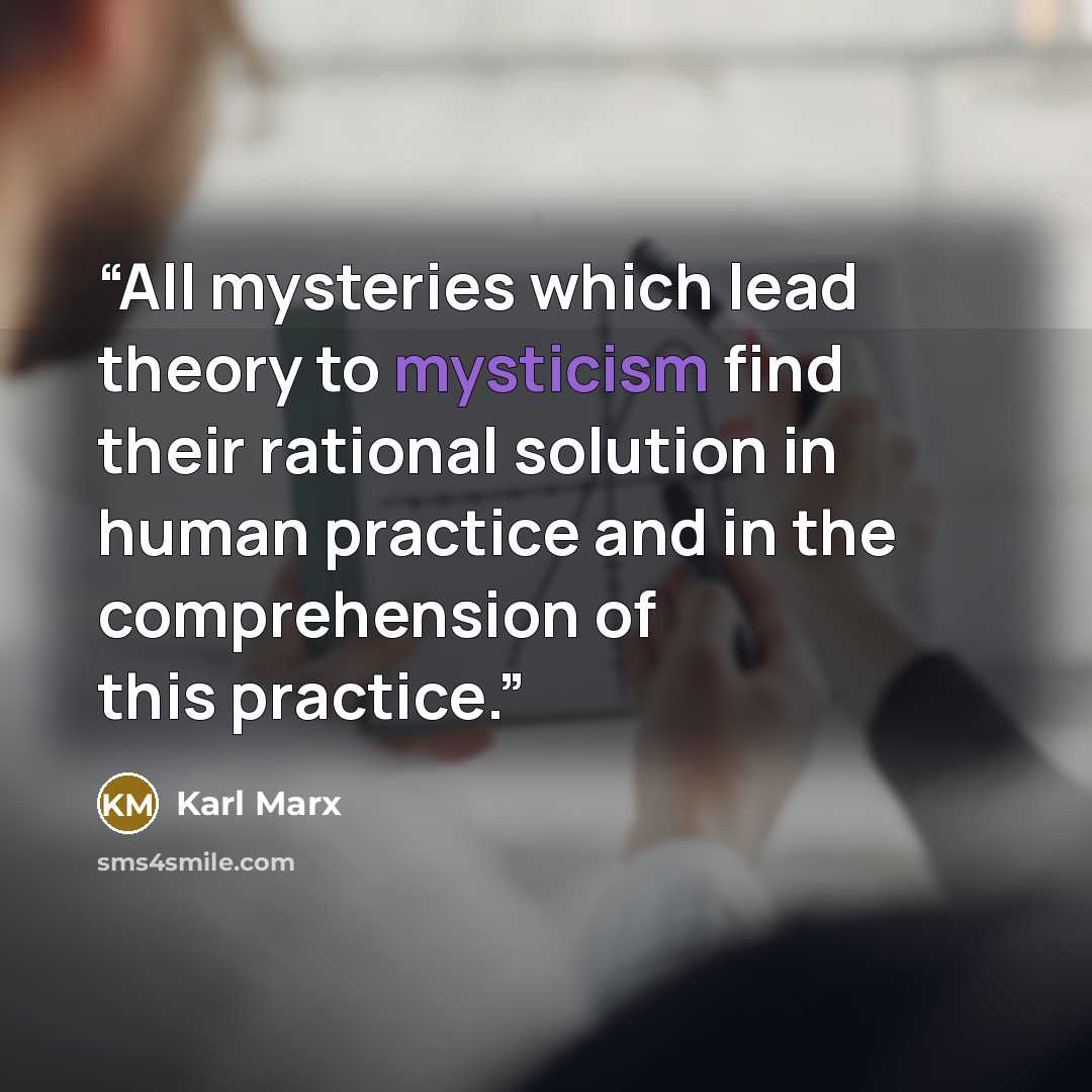 “All mysteries which lead theory to mysticism find their rational solution in human practice and in the comprehension of this practice.” quote by Karl Marx