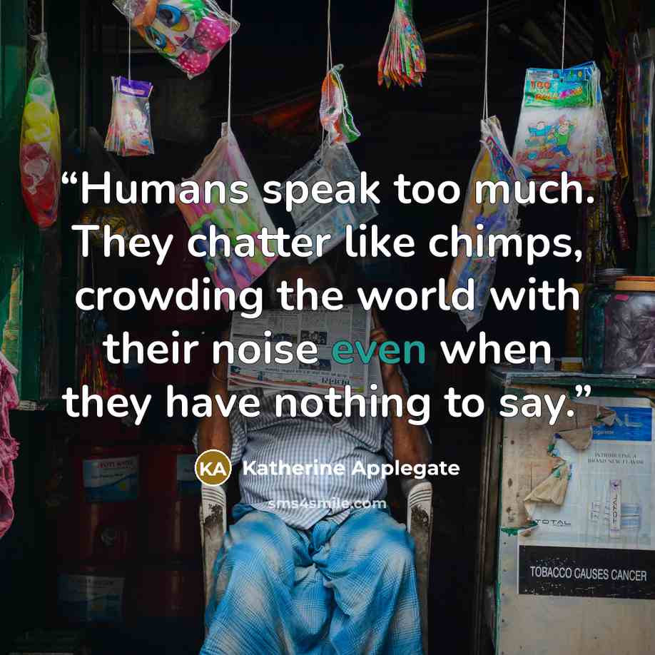 “Humans speak too much. They chatter like chimps, crowding the world with their noise even when they have nothing to say.” quote by Katherine Applegate