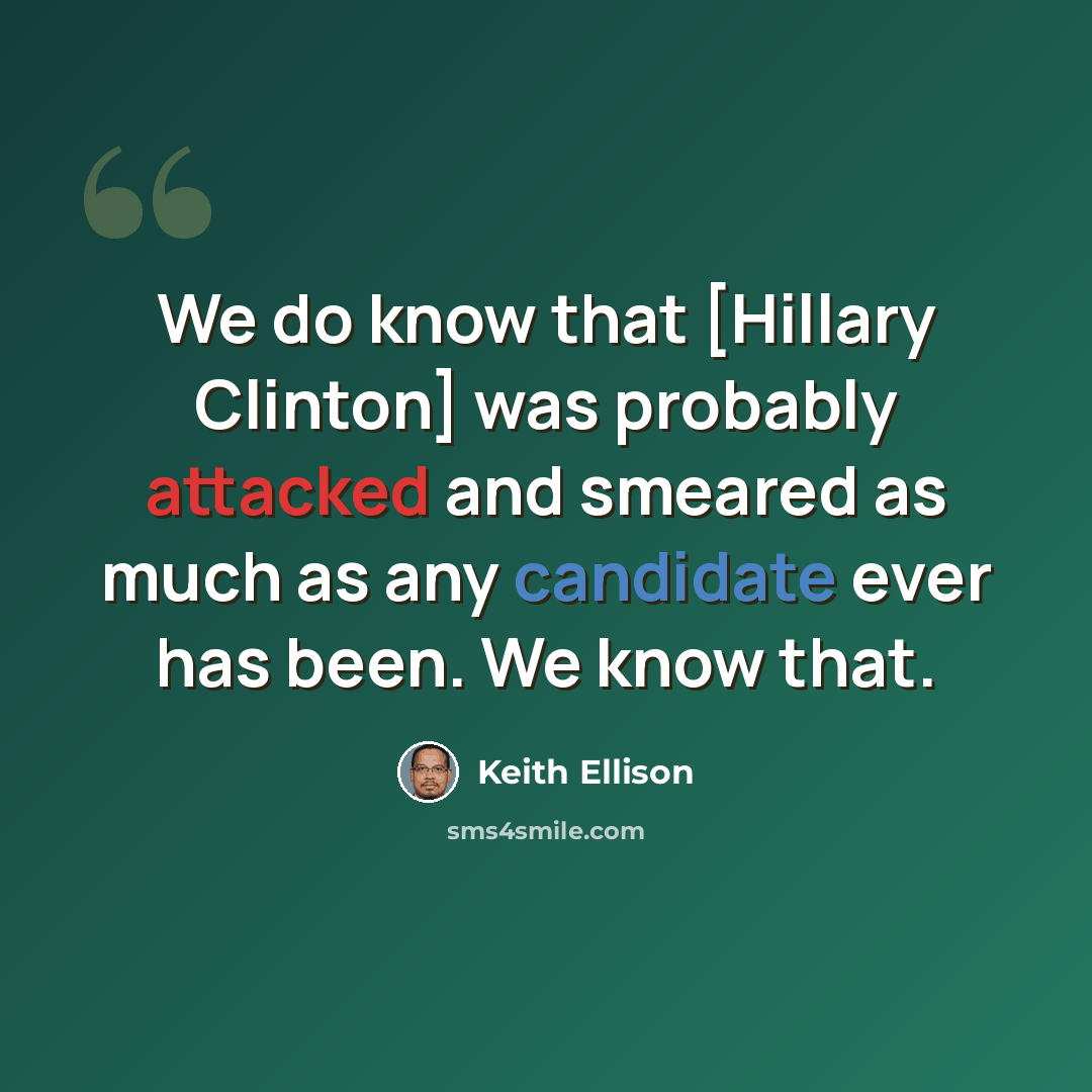“We do know that [Hillary Clinton] was probably attacked and smeared as much as any candidate ever has been. We know that.” quote by Keith Ellison