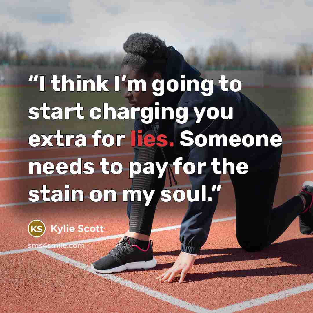 “I think I’m going to start charging you extra for lies. Someone needs to pay for the stain on my soul.” quote by Kylie Scott