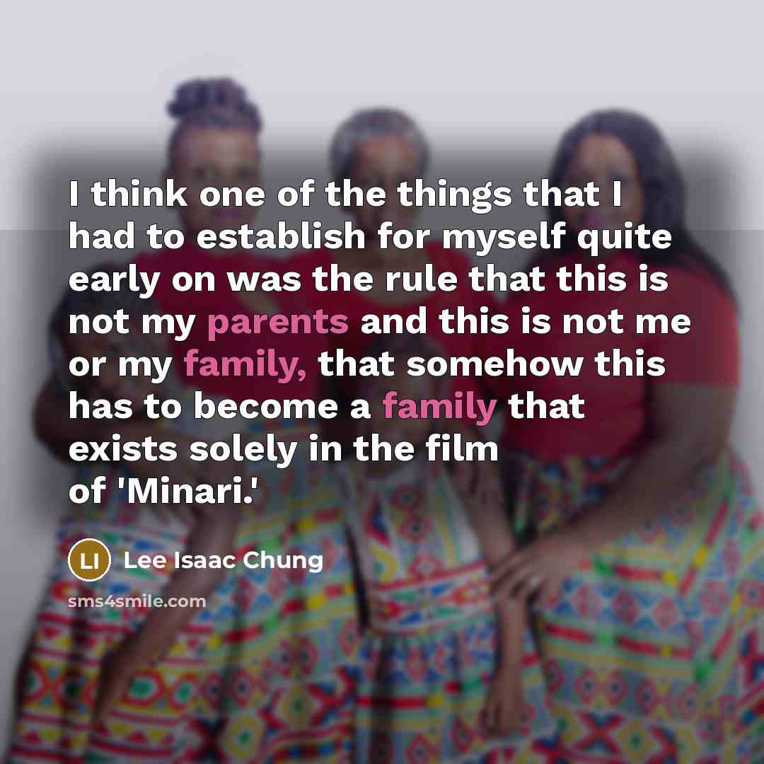 “I think one of the things that I had to establish for myself quite early on was the rule that this is not my parents and this is not me or my family, that somehow this has to become a family that exists solely in the film of 'Minari.'” quote by Lee Isaac Chung