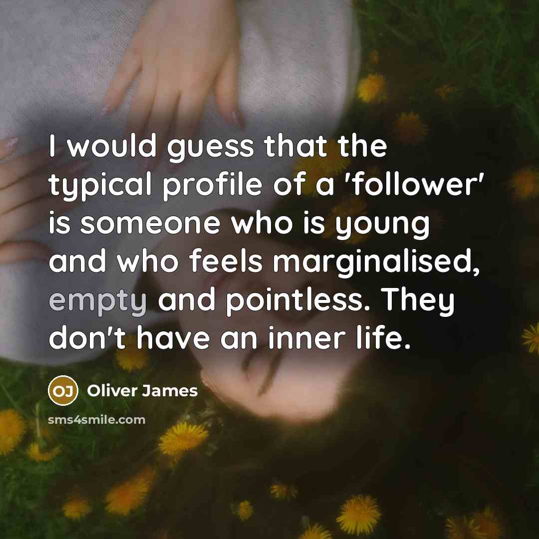 “I would guess that the typical profile of a 'follower' is someone who is young and who feels marginalised, empty and pointless. They don't have an inner life.” quote by Oliver James