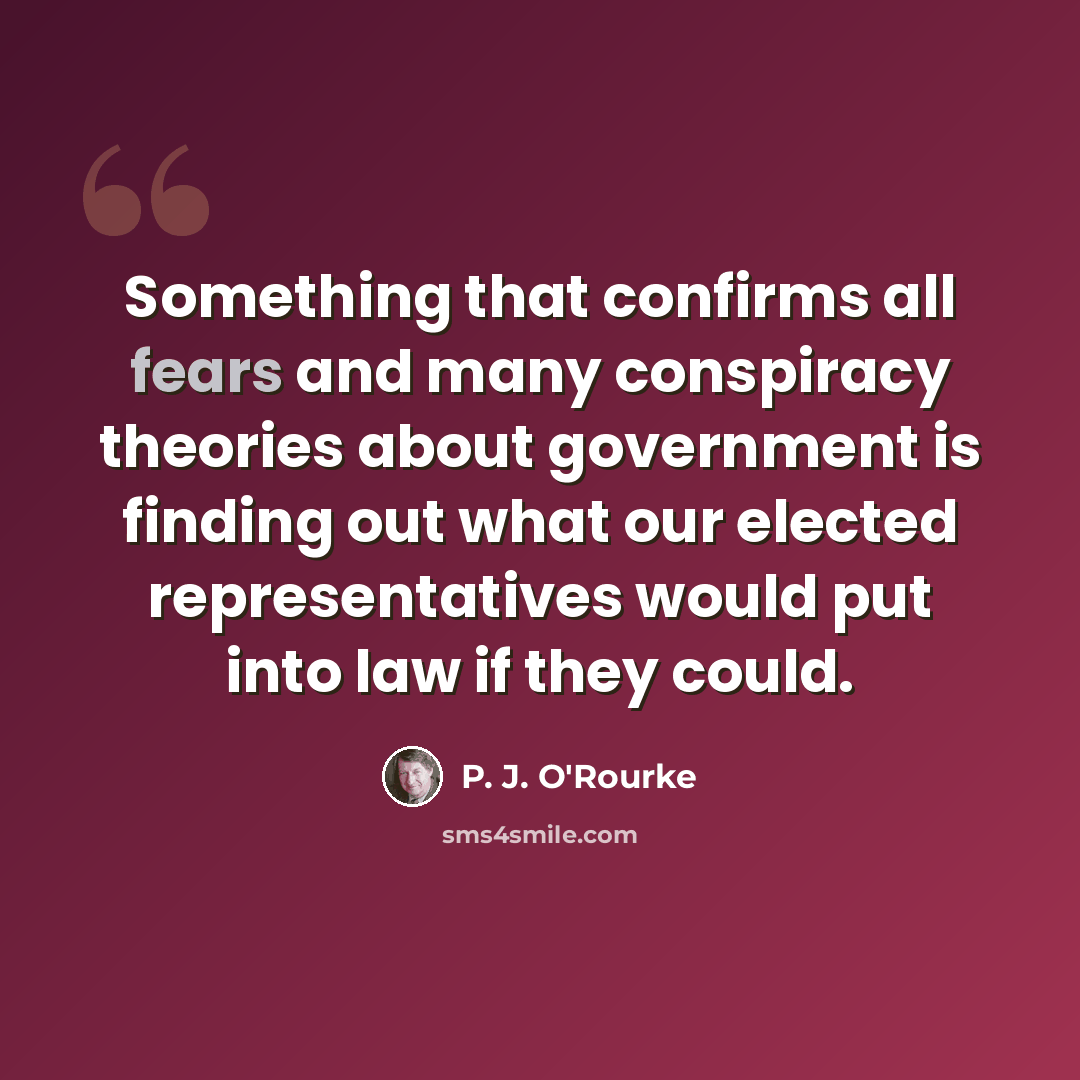 “Something that confirms all fears and many conspiracy theories about government is finding out what our elected representatives would put into law if they could.” quote by P. J. O'Rourke
