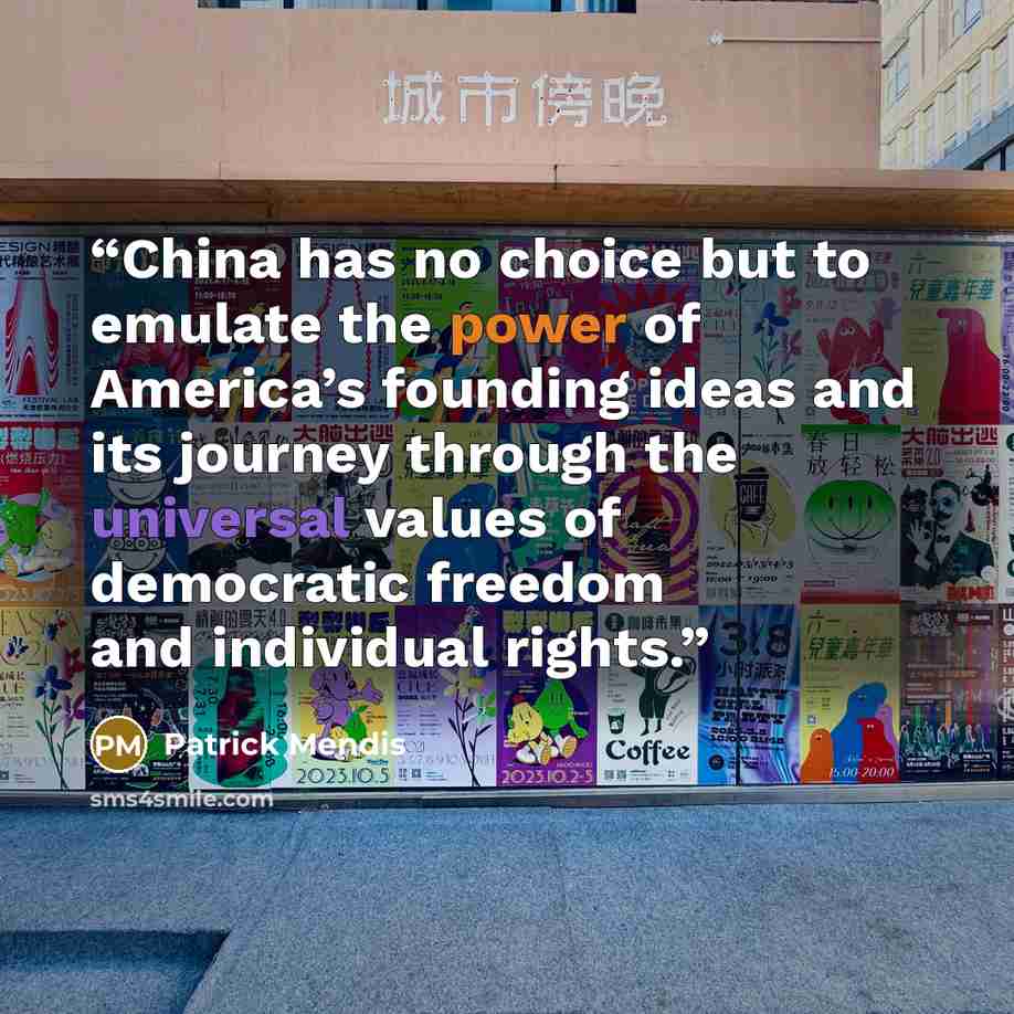 “China has no choice but to emulate the power of America’s founding ideas and its journey through the universal values of democratic freedom and individual rights.” quote by Patrick Mendis