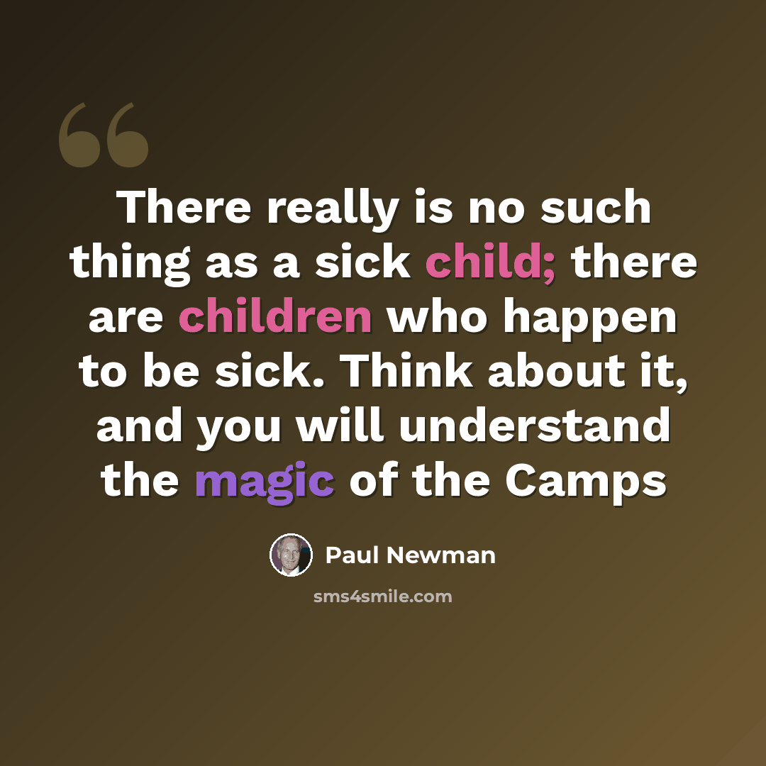 “There really is no such thing as a sick child; there are children who happen to be sick. Think about it, and you will understand the magic of the Camps” quote by Paul Newman