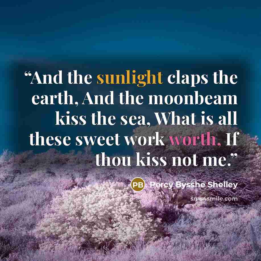 “And the sunlight claps the earth, And the moonbeam kiss the sea, What is all these sweet work worth, If thou kiss not me.” quote by Percy Bysshe Shelley