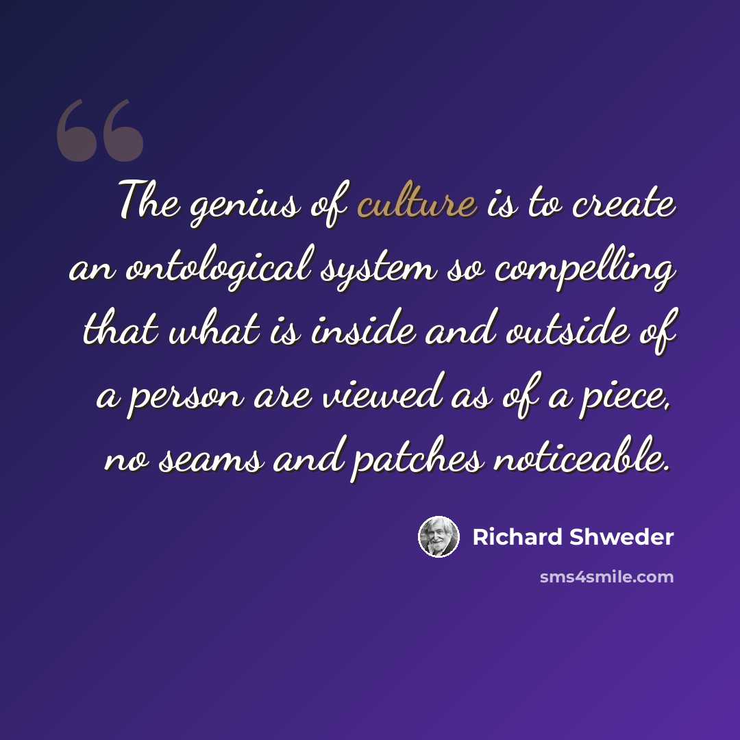 “The genius of culture is to create an ontological system so compelling that what is inside and outside of a person are viewed as of a piece, no seams and patches noticeable.” quote by Richard Shweder