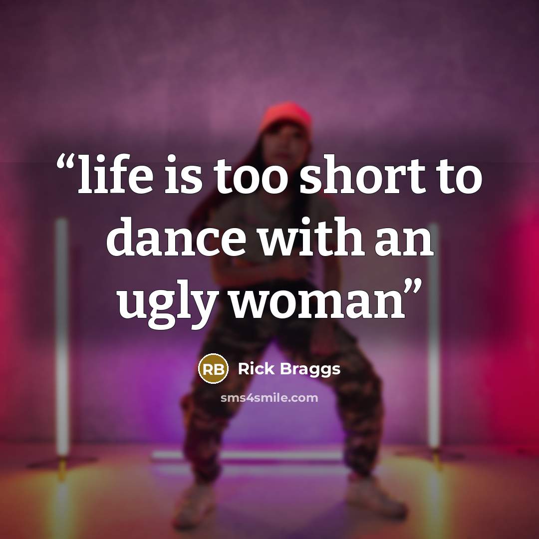 “life is too short to dance with an ugly woman” quote by Rick Braggs