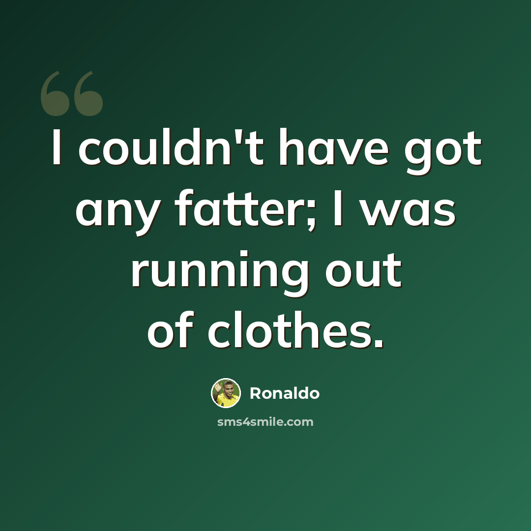 “I couldn't have got any fatter; I was running out of clothes.” quote by Ronaldo