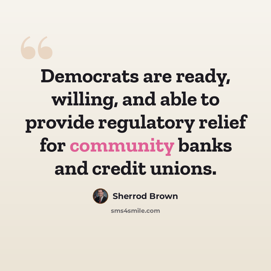 “Democrats are ready, willing, and able to provide regulatory relief for community banks and credit unions.” quote by Sherrod Brown