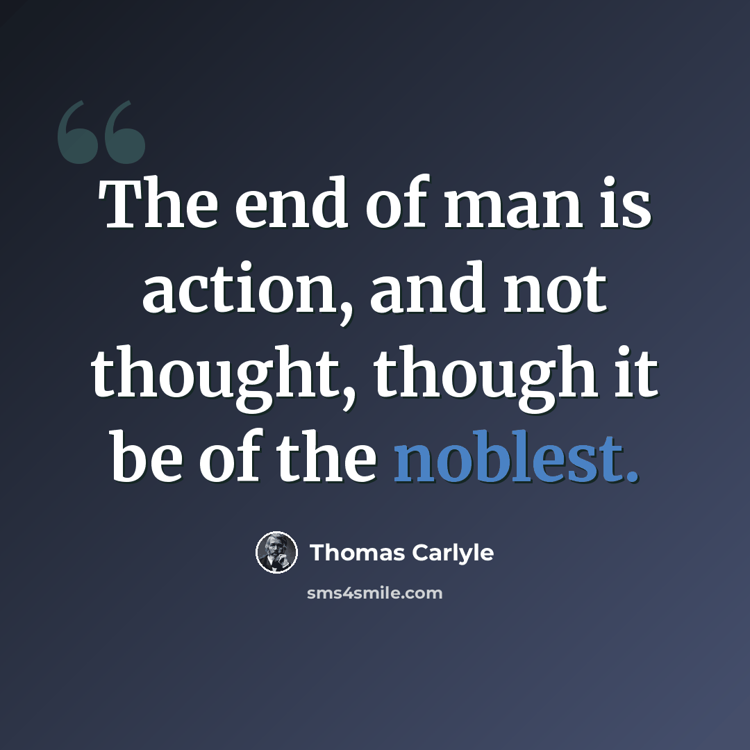 “The end of man is action, and not thought, though it be of the noblest.” quote by Thomas Carlyle