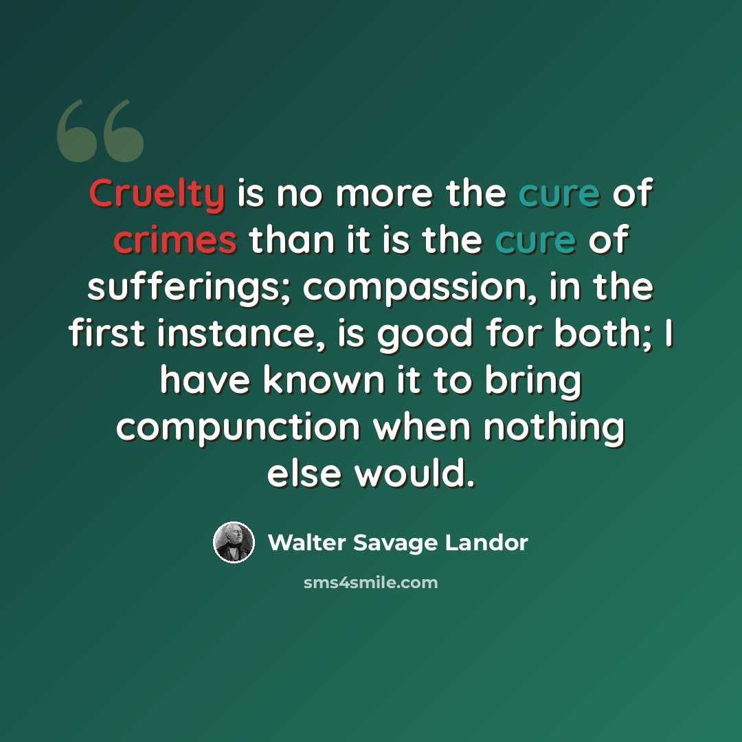 “Cruelty is no more the cure of crimes than it is the cure of sufferings; compassion, in the first instance, is good for both; I have known it to bring compunction when nothing else would.” quote by Walter Savage Landor