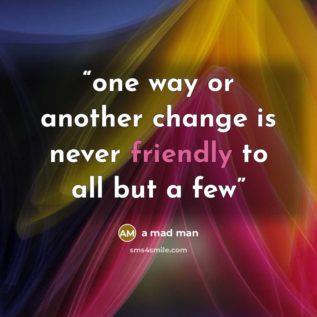 “one way or another change is never friendly to all but a few” quote by a mad man