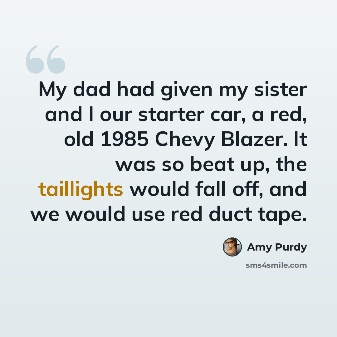 “My dad had given my sister and I our starter car, a red, old 1985 Chevy Blazer. It was so beat up, the taillights would fall off, and we would use red duct tape.” quote by Amy Purdy