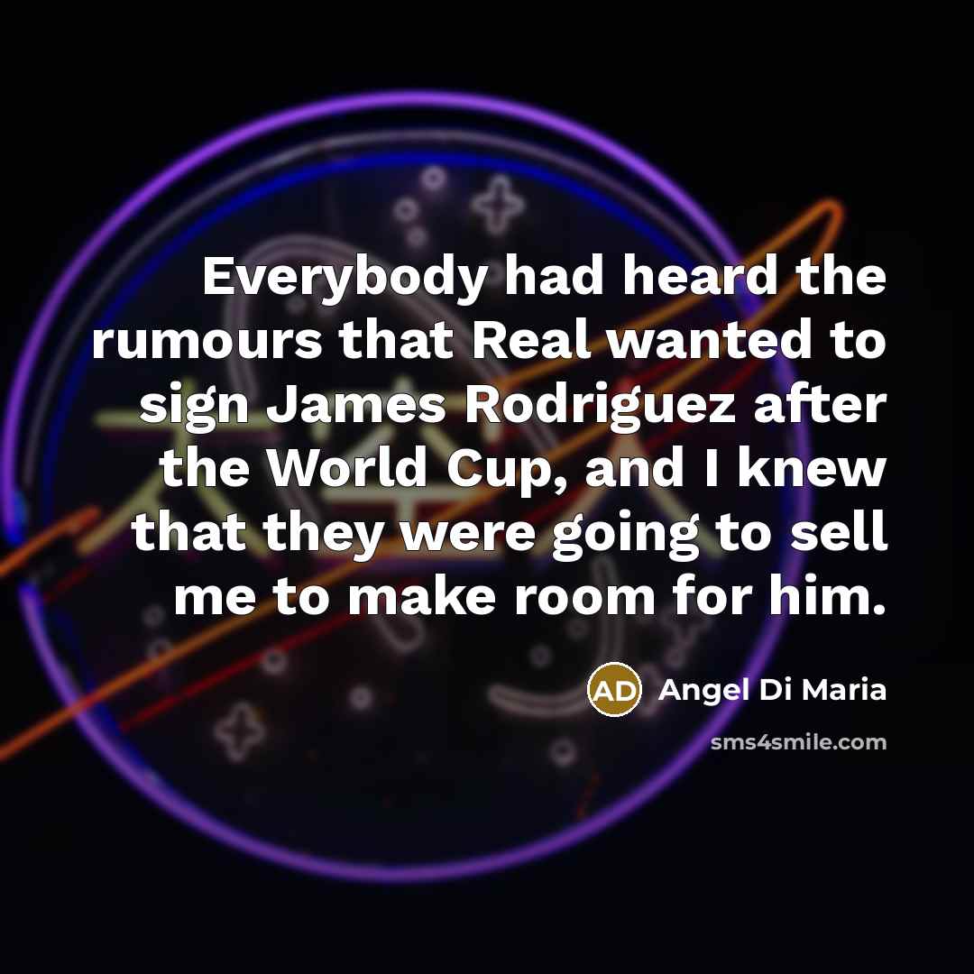 “Everybody had heard the rumours that Real wanted to sign James Rodriguez after the World Cup, and I knew that they were going to sell me to make room for him.” quote by Angel Di Maria