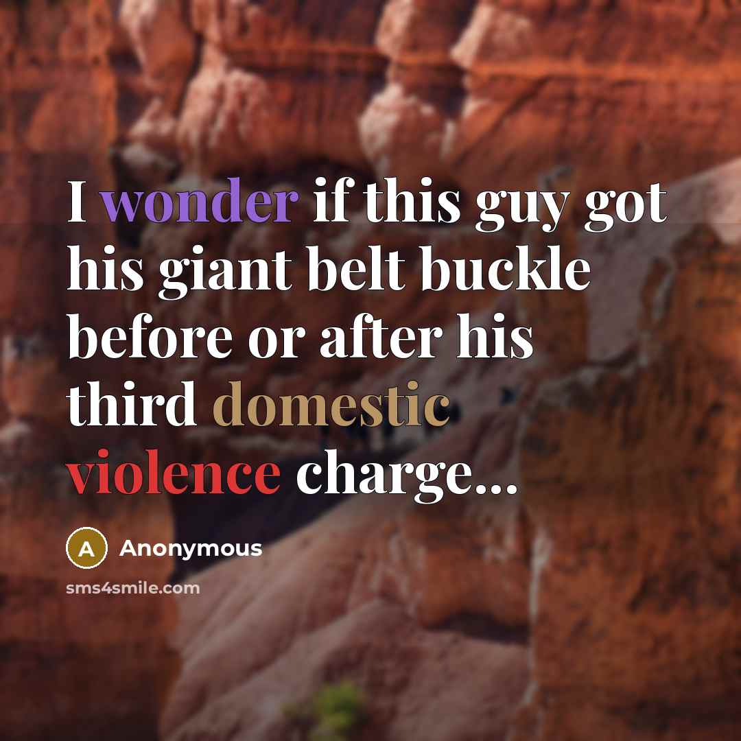 “I wonder if this guy got his giant belt buckle before or after his third domestic violence charge...” quote by Anonymous